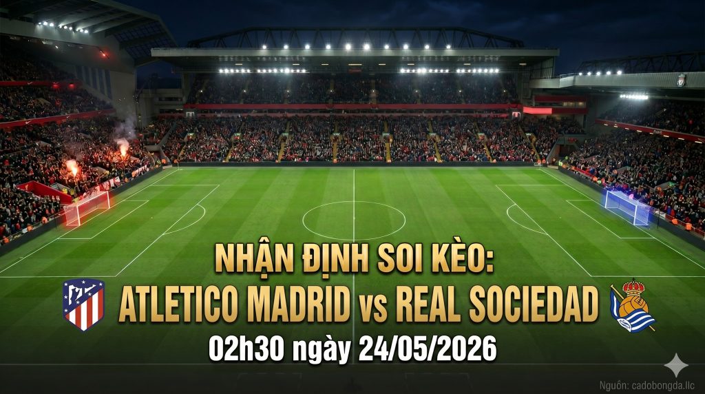 Nhận định soi kèo Atletico Madrid vs Real Sociedad 02h30 ngày 24/05/2026